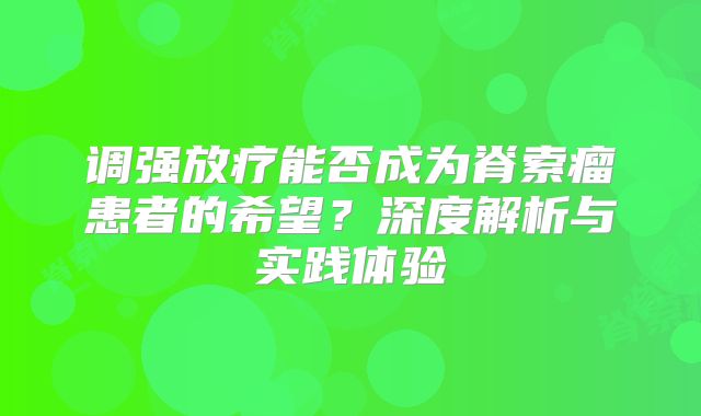 调强放疗能否成为脊索瘤患者的希望？深度解析与实践体验