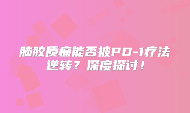 脑胶质瘤能否被PD-1疗法逆转？深度探讨！