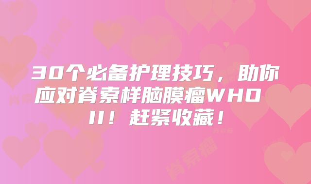 30个必备护理技巧，助你应对脊索样脑膜瘤WHO II！赶紧收藏！