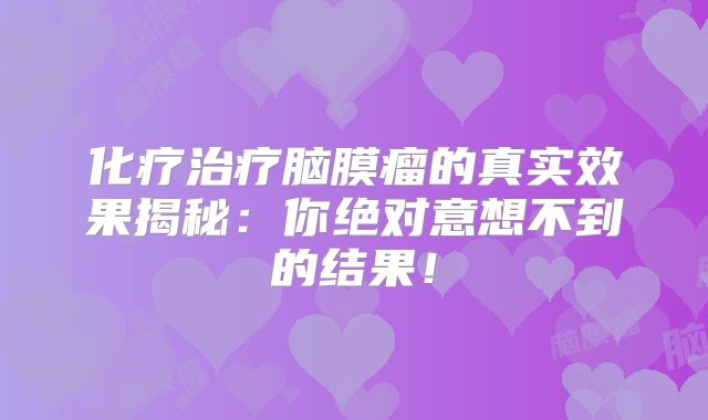 化疗治疗脑膜瘤的真实效果揭秘：你绝对意想不到的结果！