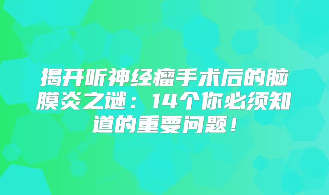 揭开听神经瘤手术后的脑膜炎之谜：14个你必须知道的重要问题！