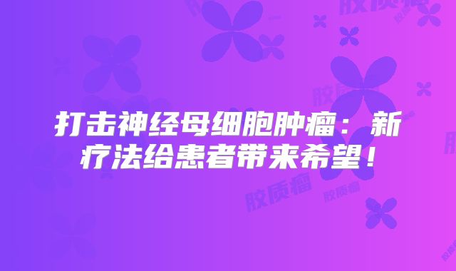 打击神经母细胞肿瘤：新疗法给患者带来希望！