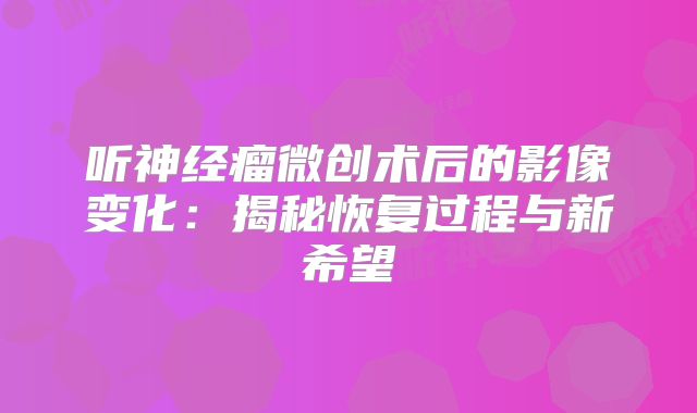 听神经瘤微创术后的影像变化：揭秘恢复过程与新希望
