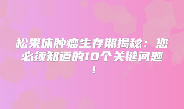 松果体肿瘤生存期揭秘：您必须知道的10个关键问题！