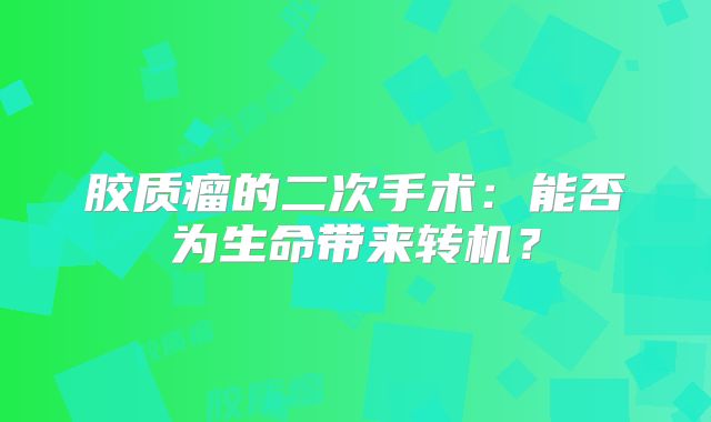 胶质瘤的二次手术：能否为生命带来转机？