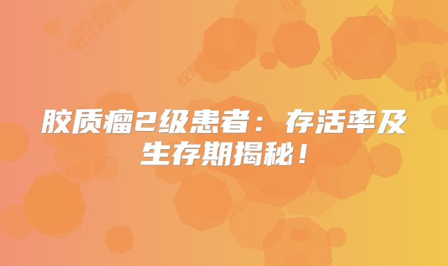 胶质瘤2级患者：存活率及生存期揭秘！
