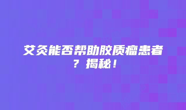 艾灸能否帮助胶质瘤患者？揭秘！