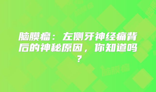 脑膜瘤：左侧牙神经痛背后的神秘原因，你知道吗？
