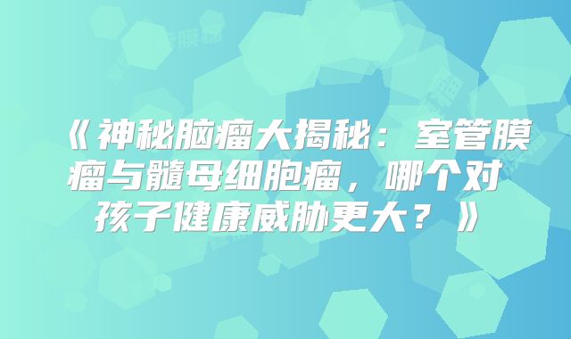 《神秘脑瘤大揭秘：室管膜瘤与髓母细胞瘤，哪个对孩子健康威胁更大？》