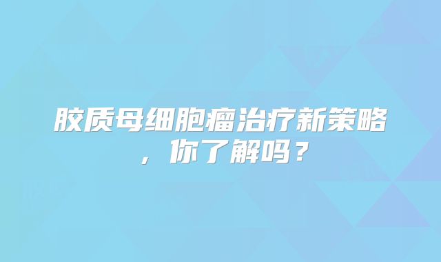 胶质母细胞瘤治疗新策略，你了解吗？