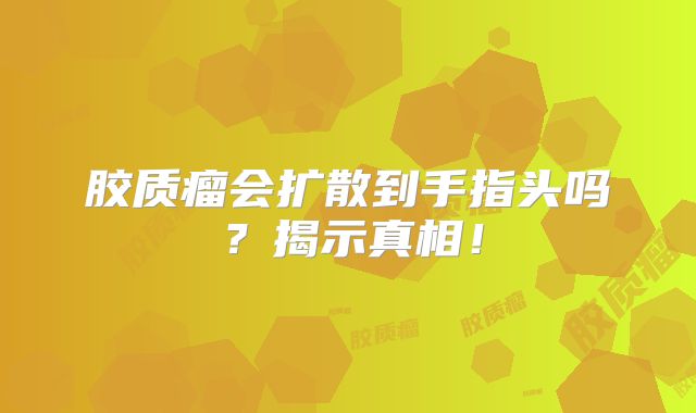 胶质瘤会扩散到手指头吗？揭示真相！