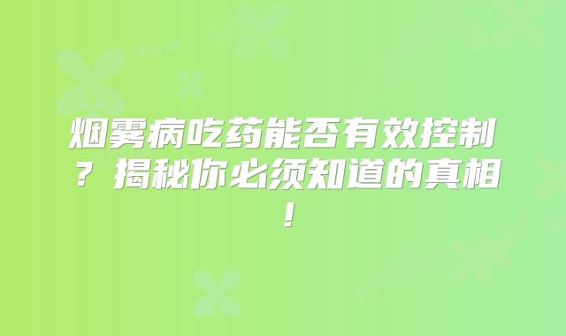 烟雾病吃药能否有效控制？揭秘你必须知道的真相！