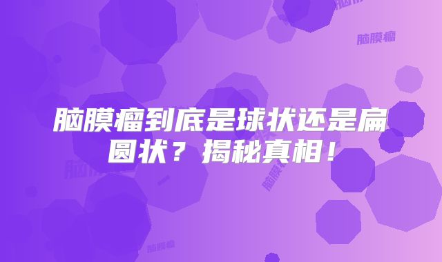 脑膜瘤到底是球状还是扁圆状？揭秘真相！