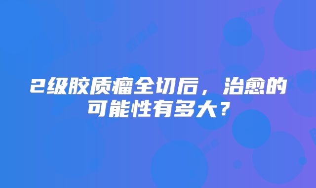 2级胶质瘤全切后，治愈的可能性有多大？