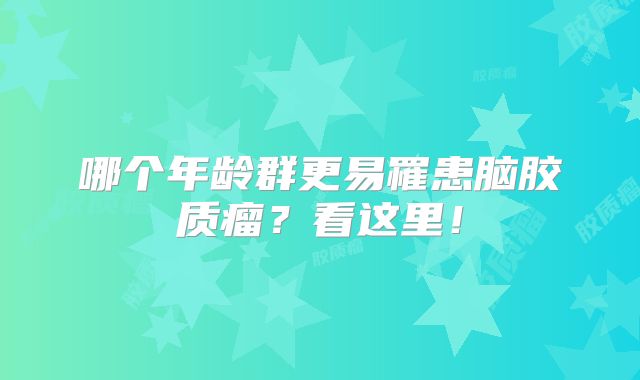 哪个年龄群更易罹患脑胶质瘤？看这里！
