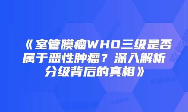 《室管膜瘤WHO三级是否属于恶性肿瘤？深入解析分级背后的真相》