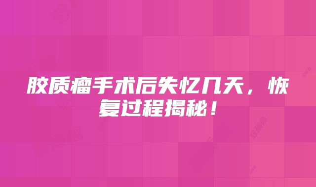 胶质瘤手术后失忆几天，恢复过程揭秘！