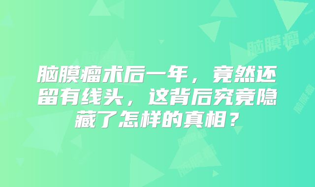 脑膜瘤术后一年，竟然还留有线头，这背后究竟隐藏了怎样的真相？