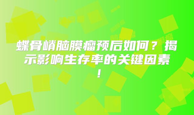 蝶骨嵴脑膜瘤预后如何？揭示影响生存率的关键因素！