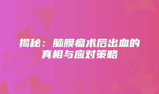 揭秘：脑膜瘤术后出血的真相与应对策略