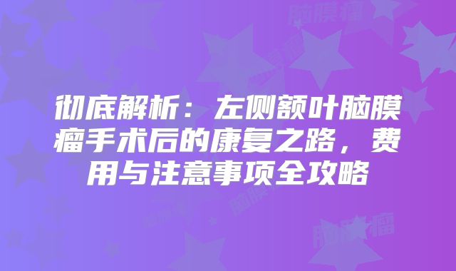 彻底解析：左侧额叶脑膜瘤手术后的康复之路，费用与注意事项全攻略