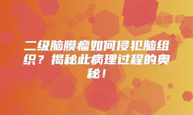 二级脑膜瘤如何侵犯脑组织？揭秘此病理过程的奥秘！