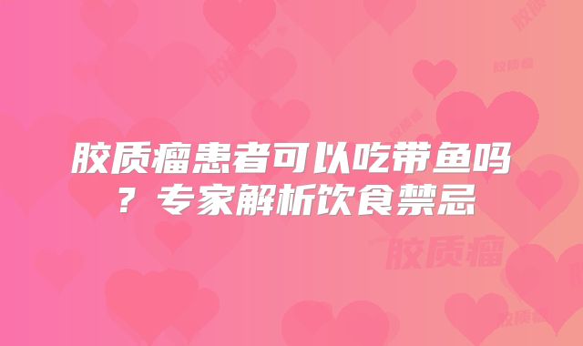 胶质瘤患者可以吃带鱼吗？专家解析饮食禁忌