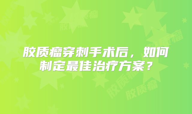 胶质瘤穿刺手术后，如何制定最佳治疗方案？