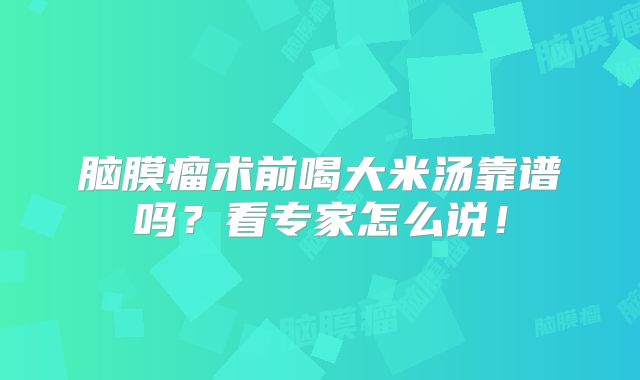 脑膜瘤术前喝大米汤靠谱吗？看专家怎么说！