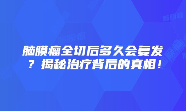 脑膜瘤全切后多久会复发？揭秘治疗背后的真相！