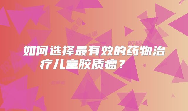 如何选择最有效的药物治疗儿童胶质瘤？  