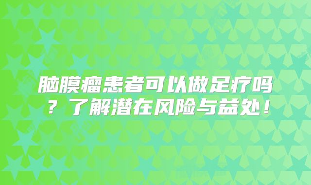 脑膜瘤患者可以做足疗吗？了解潜在风险与益处！