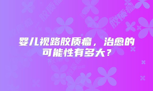 婴儿视路胶质瘤，治愈的可能性有多大？