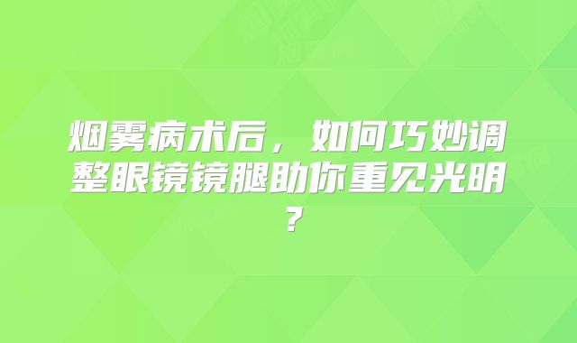 烟雾病术后，如何巧妙调整眼镜镜腿助你重见光明？