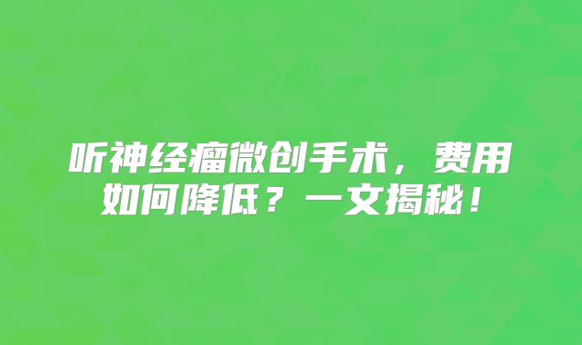 听神经瘤微创手术，费用如何降低？一文揭秘！