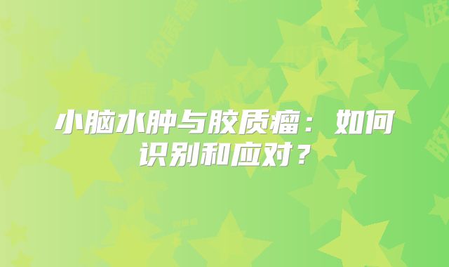 小脑水肿与胶质瘤：如何识别和应对？