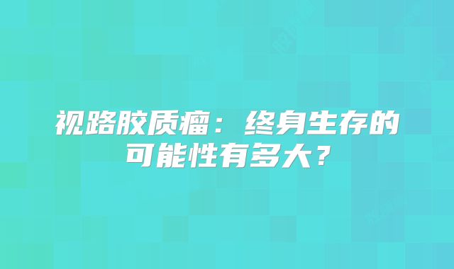 视路胶质瘤：终身生存的可能性有多大？