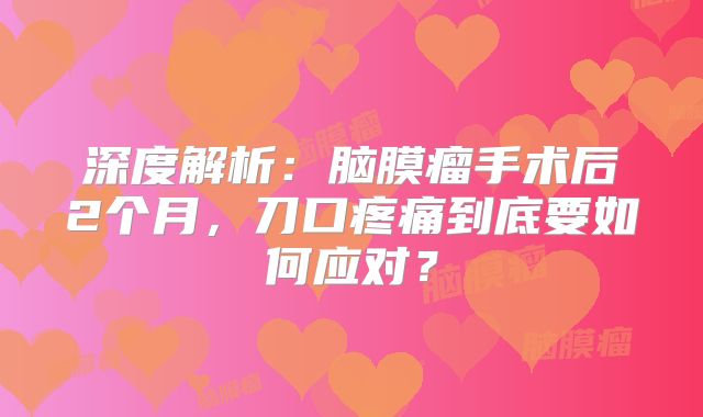 深度解析：脑膜瘤手术后2个月，刀口疼痛到底要如何应对？