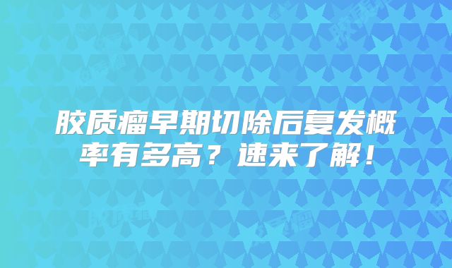 胶质瘤早期切除后复发概率有多高？速来了解！