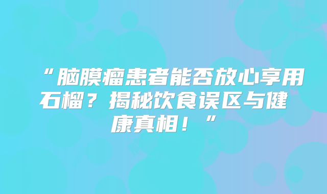 “脑膜瘤患者能否放心享用石榴？揭秘饮食误区与健康真相！”