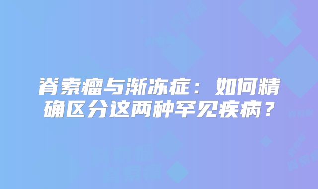 脊索瘤与渐冻症：如何精确区分这两种罕见疾病？