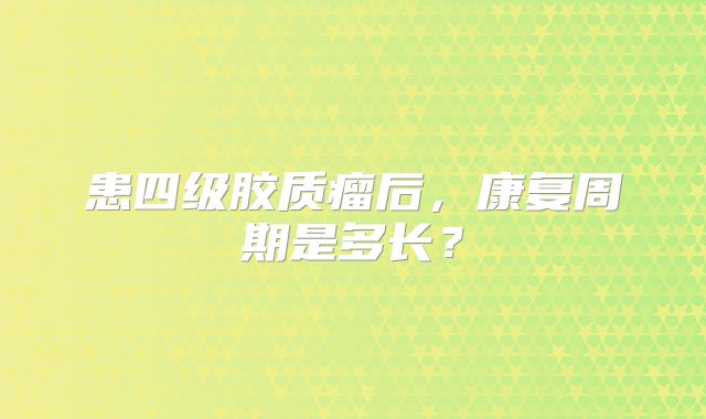患四级胶质瘤后，康复周期是多长？