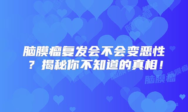 脑膜瘤复发会不会变恶性？揭秘你不知道的真相！