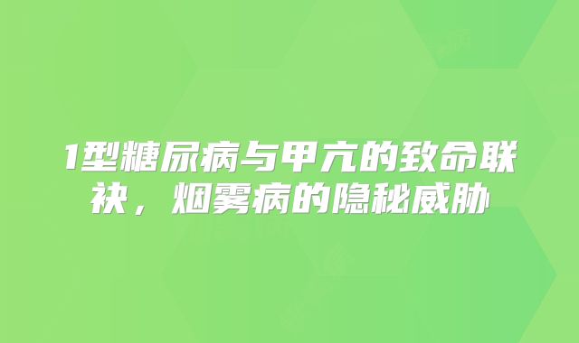 1型糖尿病与甲亢的致命联袂，烟雾病的隐秘威胁
