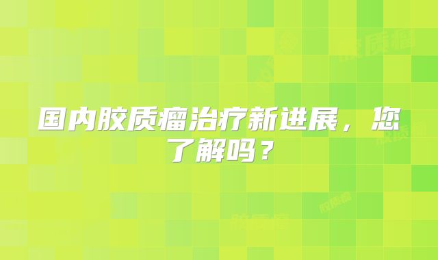 国内胶质瘤治疗新进展，您了解吗？
