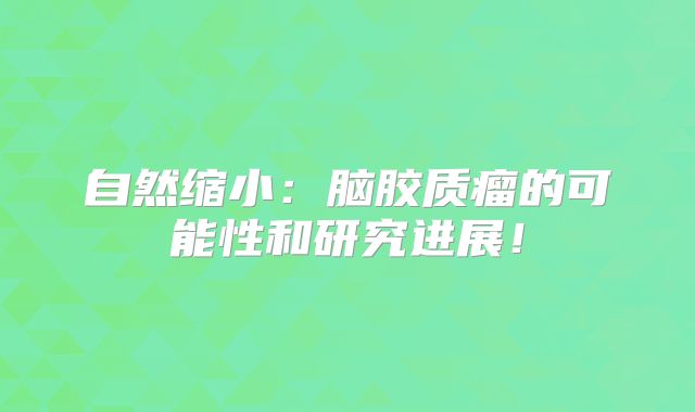 自然缩小：脑胶质瘤的可能性和研究进展！