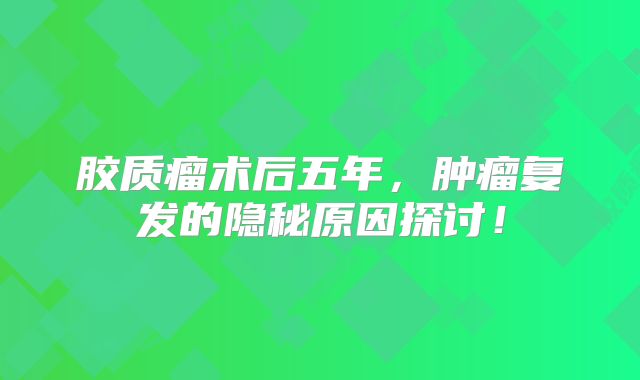 胶质瘤术后五年，肿瘤复发的隐秘原因探讨！