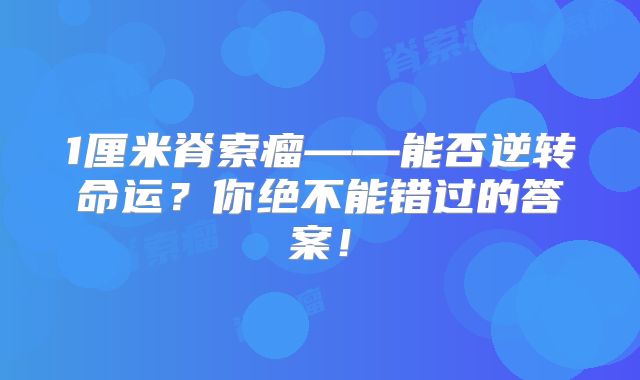 1厘米脊索瘤——能否逆转命运？你绝不能错过的答案！