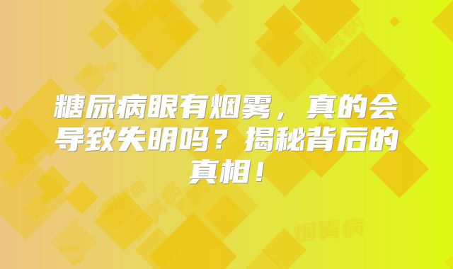 糖尿病眼有烟雾，真的会导致失明吗？揭秘背后的真相！