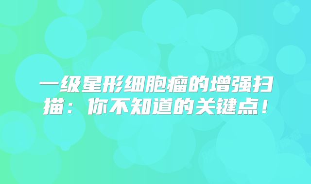 一级星形细胞瘤的增强扫描：你不知道的关键点！